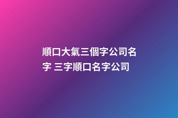 順口大氣三個字公司名字 三字順口名字公司-第1張-公司起名-玄機派